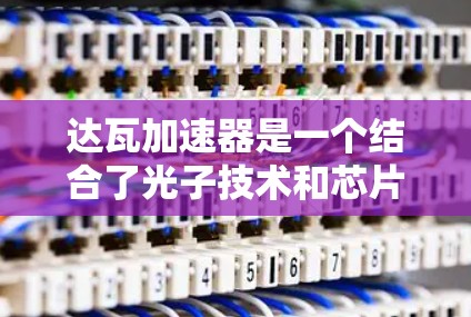 达瓦加速器是一个结合了光子技术和芯片设计的创新项目，旨在提升芯片设计的效率和性能。以下是对该项目的一些详细信息