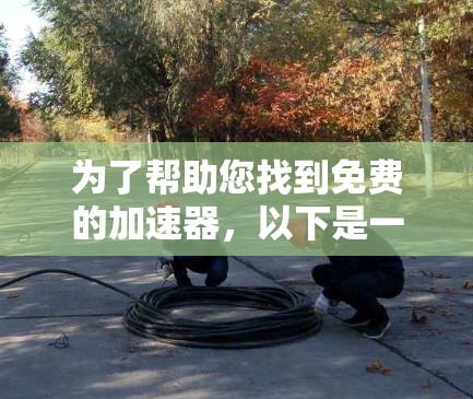 为了帮助您找到免费的加速器，以下是一些推荐的工具以及如何检查和使用它们
