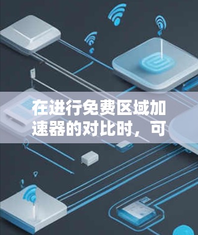 在进行免费区域加速器的对比时，可以从多个维度进行分析，以帮助用户选择最适合自己的工具。以下是对几个主要加速器的比较