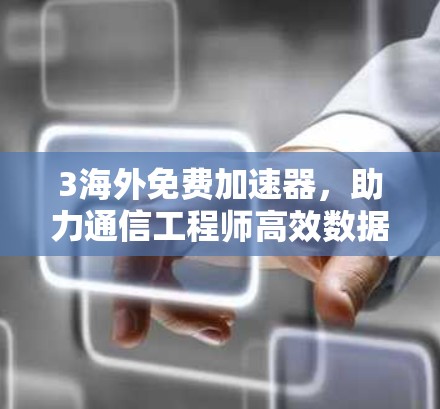 3海外免费加速器，助力通信工程师高效数据传输
