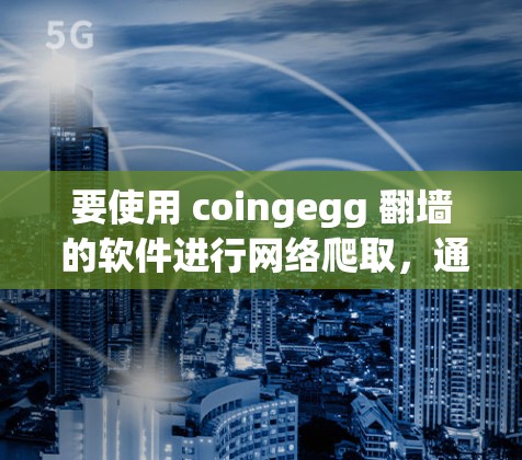 要使用 coingegg 翻墙 的软件进行网络爬取，通常会使用爬虫工具来模拟或模拟爬取行为。以下是一些常见的爬虫工具和软件，可以帮助您完成翻墙任务