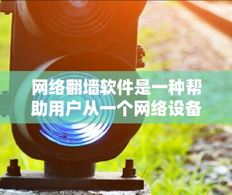 网络翻墙软件是一种帮助用户从一个网络设备打开另一个设备的技术，通常基于网络协议或技术进行实现。以下是一些常用的网络翻墙软件，供您参考