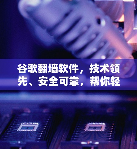 谷歌翻墙软件,技术领先、安全可靠,帮你轻松访问国外网站 谷歌翻墙软件,技术领先、安全可靠,帮你轻松访问国外网站