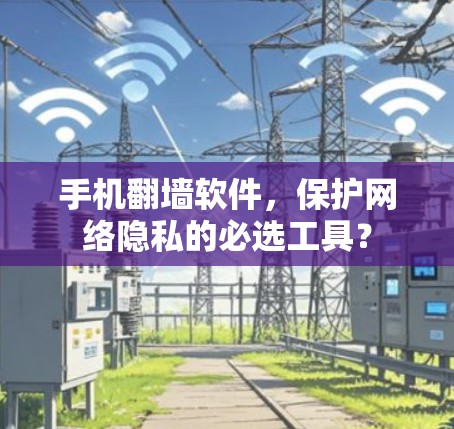 手机翻墙软件,保护网络隐私的必选工具? 手机翻墙软件,保护网络隐私的必选工具?