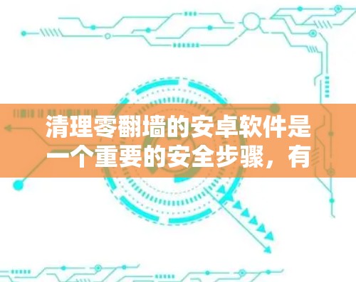 清理零翻墙的安卓软件是一个重要的安全步骤,有助于防止恶意软件的传播。下面是逐步的清理方法 清理零翻墙的安卓软件是一个重要的安全步骤,有助于防止恶意软件的传播。下面是逐步的清理方法