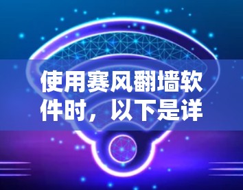 使用赛风翻墙软件时,以下是详细的步骤指南 使用赛风翻墙软件时,以下是详细的步骤指南