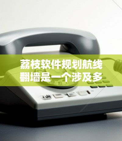 荔枝软件规划航线翻墙是一个涉及多方面的复杂问题,涵盖了地理、技术、经济和社会等多个方面。以下是对该问题的分步解释和答案 荔枝软件规划航线翻墙是一个涉及多方面的复杂问题,涵盖了地理、技术、经济和社会等多个方面。以下是对该问题的分步解释和答案