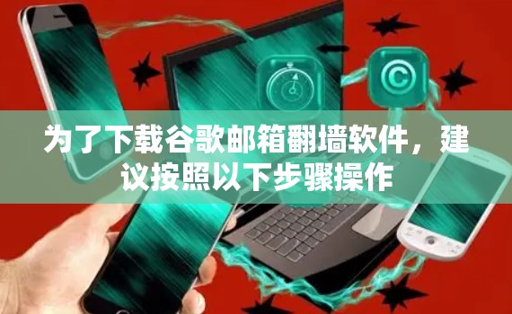 为了下载谷歌邮箱翻墙软件,建议按照以下步骤操作 为了下载谷歌邮箱翻墙软件,建议按照以下步骤操作
