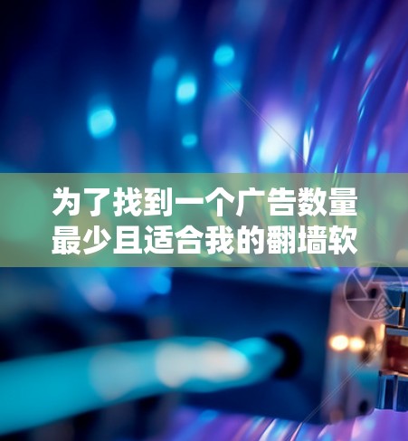 为了找到一个广告数量最少且适合我的翻墙软件,我会按照以下步骤进行分析和选择 为了找到一个广告数量最少且适合我的翻墙软件,我会按照以下步骤进行分析和选择