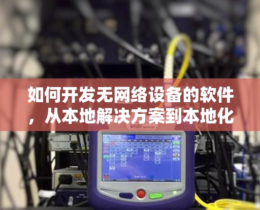如何开发无网络设备的软件,从本地解决方案到本地化应用 如何开发无网络设备的软件,从本地解决方案到本地化应用