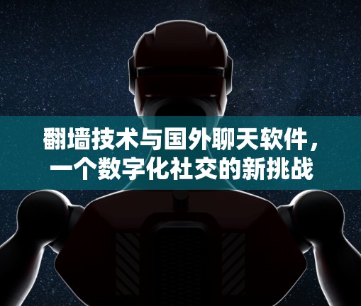 翻墙技术与国外聊天软件,一个数字化社交的新挑战 翻墙技术与国外聊天软件,一个数字化社交的新挑战