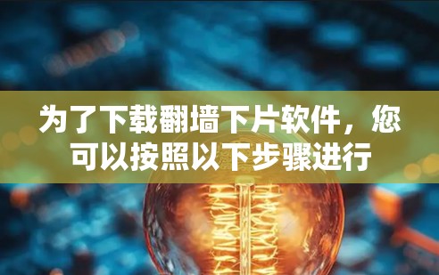 为了下载翻墙下片软件,您可以按照以下步骤进行 为了下载翻墙下片软件,您可以按照以下步骤进行