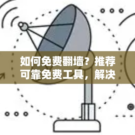 如何免费翻墙?推荐可靠免费工具,解决视频上传问题 如何免费翻墙?推荐可靠免费工具,解决视频上传问题