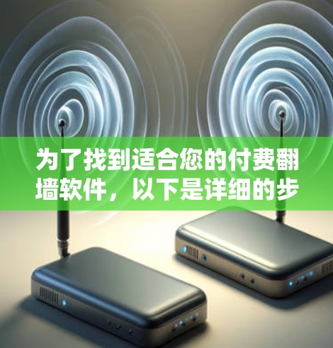 为了找到适合您的付费翻墙软件,以下是详细的步骤和建议 为了找到适合您的付费翻墙软件,以下是详细的步骤和建议