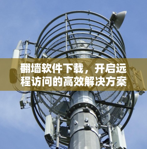 翻墙软件下载,开启远程访问的高效解决方案 翻墙软件下载,开启远程访问的高效解决方案