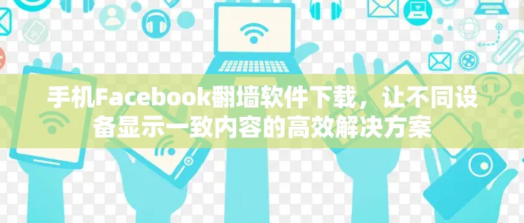 手机Facebook翻墙软件下载,让不同设备显示一致内容的高效解决方案 手机Facebook翻墙软件下载,让不同设备显示一致内容的高效解决方案