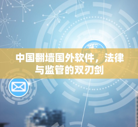 中国翻墙国外软件,法律与监管的双刃剑 中国翻墙国外软件,法律与监管的双刃剑