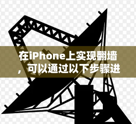 在iPhone上实现翻墙,可以通过以下步骤进行操作 在iPhone上实现翻墙,可以通过以下步骤进行操作