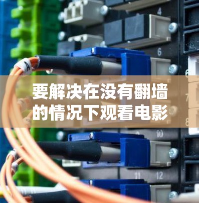 要解决在没有翻墙的情况下观看电影的问题,可以尝试以下步骤 要解决在没有翻墙的情况下观看电影的问题,可以尝试以下步骤
