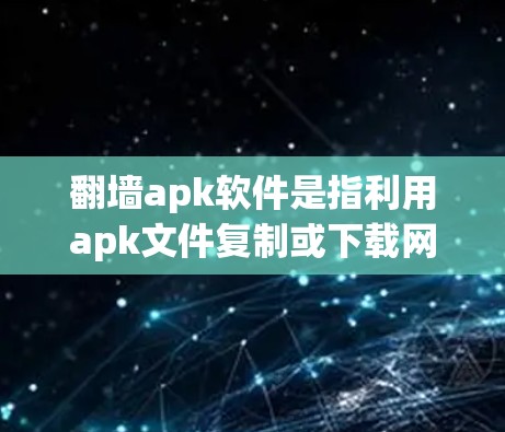 翻墙apk软件是指利用apk文件复制或下载网络资源的软件，通常用于获取特定的安卓应用或资源。以下是一些常见的翻墙apk软件及其使用指南