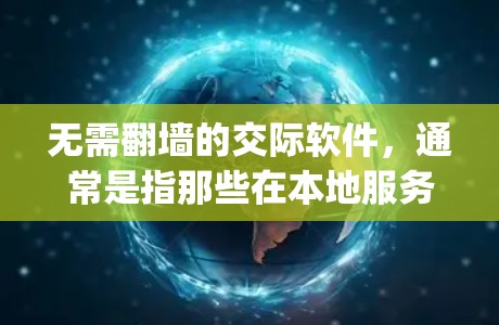 无需翻墙的交际软件，通常是指那些在本地服务器上运行，无需通过互联网访问的社交工具。以下是一些 commonly used 无需翻墙的交际软件，它们在无需翻墙的情况下提供社交功能
