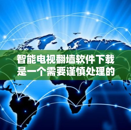 智能电视翻墙软件下载是一个需要谨慎处理的步骤，以下是一步步的建议