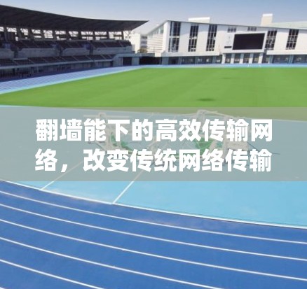 翻墙能下的高效传输网络，改变传统网络传输方式的未来解决方案