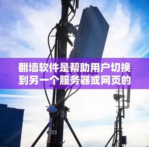 翻墙软件是帮助用户切换到另一个服务器或网页的工具，提供多种功能和选项，适合不同需求。以下是详细的步骤和注意事项
