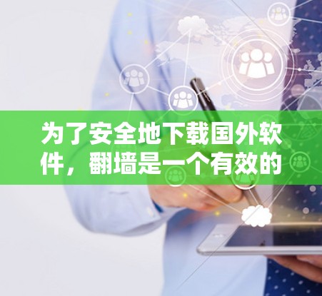 为了安全地下载国外软件，翻墙是一个有效的选择，但需要考虑不同的情况。以下是一些步骤和建议，帮助您高效地下载软件