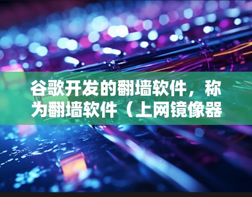 谷歌开发的翻墙软件，称为翻墙软件（上网镜像器）主要用于移动外部资源到服务器上，以保护服务器免受访问。以下是其工作的详细步骤
