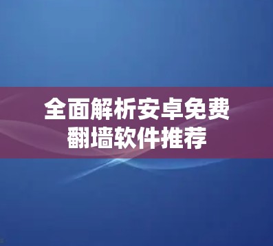 全面解析安卓免费翻墙软件推荐