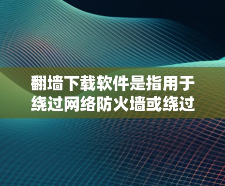 翻墙下载软件是指用于绕过网络防火墙或绕过网络访问的工具。这些软件可以帮助用户访问外部网络，避免防火墙的限制。以下是几种常见的翻墙软件及其特点